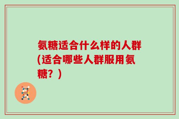 氨糖适合什么样的人群(适合哪些人群服用氨糖？)