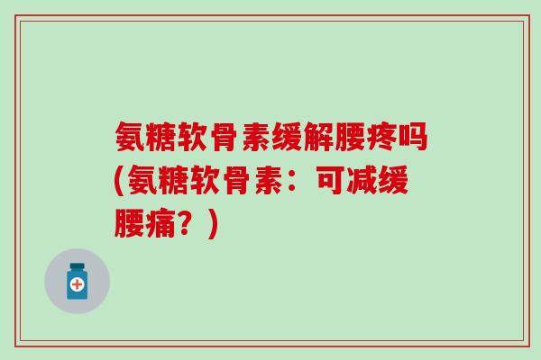 氨糖软骨素缓解腰疼吗(氨糖软骨素:可减缓腰痛?) 氨糖软骨素缓解腰疼吗(氨糖软骨素:可减缓腰痛?)
