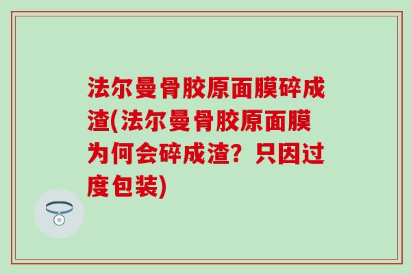 法尔曼骨胶原面膜碎成渣(法尔曼骨胶原面膜为何会碎成渣?只因过度包装) 法尔曼骨胶原面膜碎成渣(法尔曼骨胶原面膜为何会碎成渣?只因过度包装)
