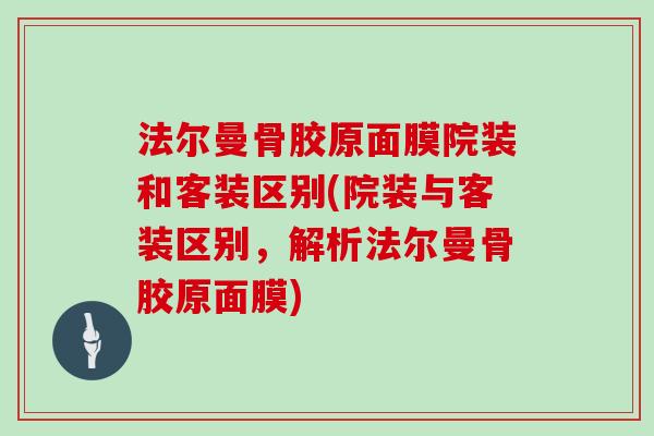 法尔曼骨胶原面膜院装和客装区别(院装与客装区别,解析法尔曼骨胶原面膜) 法尔曼骨胶原面膜院装和客装区别(院装与客装区别,解析法尔曼骨胶原面膜)