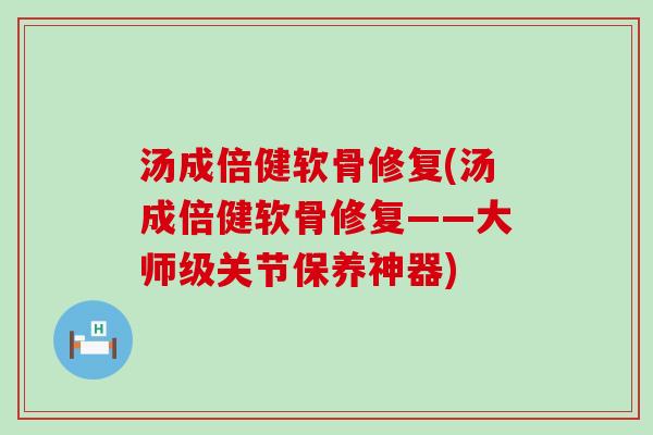 汤成倍健软骨修复(汤成倍健软骨修复——大师级关节保养神器) 汤成倍健软骨修复(汤成倍健软骨修复——大师级关节保养神器)