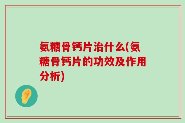 氨糖骨钙片什么(氨糖骨钙片的功效及作用分析) 氨糖骨钙片什么(氨糖骨钙片的功效及作用分析)