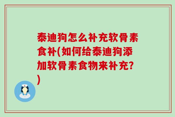 泰迪狗怎么补充软骨素食补(如何给泰迪狗添加软骨素食物来补充?) 泰迪狗怎么补充软骨素食补(如何给泰迪狗添加软骨素食物来补充?)