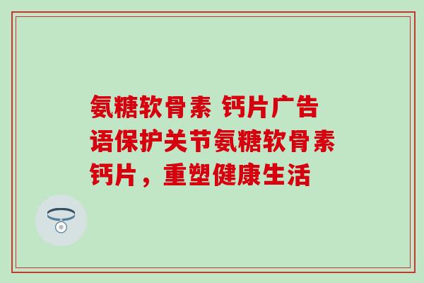 氨糖软骨素 钙片广告语保护关节氨糖软骨素钙片,重塑健康生活 氨糖软骨素 钙片广告语保护关节氨糖软骨素钙片,重塑健康生活