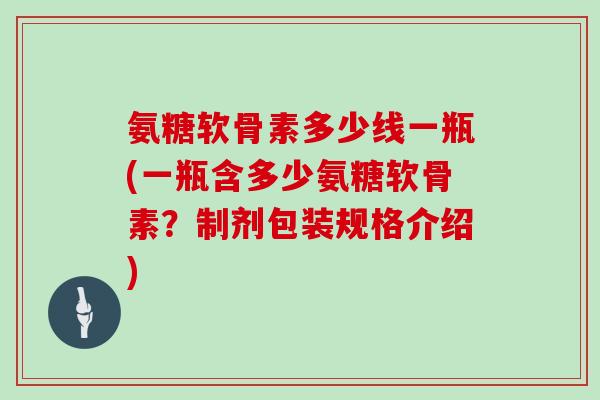 氨糖软骨素多少线一瓶(一瓶含多少氨糖软骨素？制剂包装规格介绍)