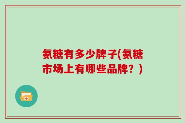 氨糖有多少牌子(氨糖市场上有哪些品牌?) 氨糖有多少牌子(氨糖市场上有哪些品牌?)