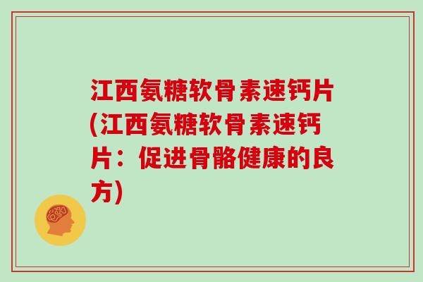 江西氨糖软骨素速钙片(江西氨糖软骨素速钙片:促进骨骼健康的良方) 江西氨糖软骨素速钙片(江西氨糖软骨素速钙片:促进骨骼健康的良方)