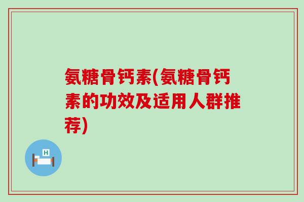 氨糖骨钙素(氨糖骨钙素的功效及适用人群推荐) 氨糖骨钙素(氨糖骨钙素的功效及适用人群推荐)
