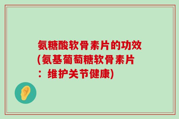 氨糖酸软骨素片的功效(氨基葡萄糖软骨素片：维护关节健康)