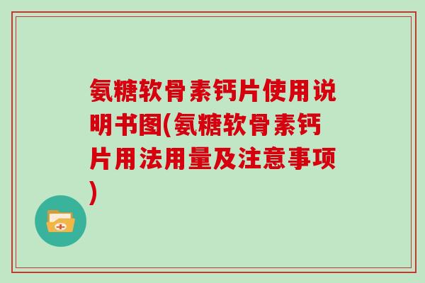 氨糖软骨素钙片使用说明书图(氨糖软骨素钙片用法用量及注意事项)