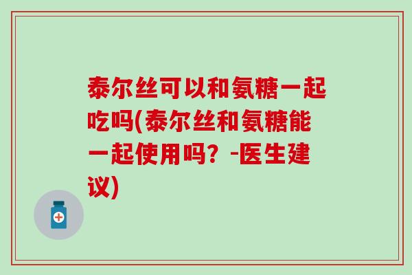 泰尔丝可以和氨糖一起吃吗(泰尔丝和氨糖能一起使用吗？-医生建议)