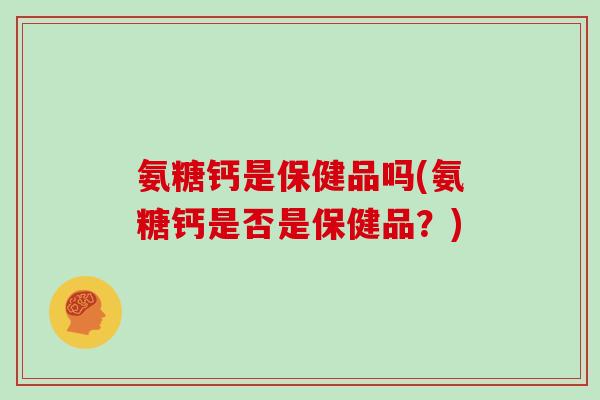 氨糖钙是保健品吗(氨糖钙是否是保健品?) 氨糖钙是保健品吗(氨糖钙是否是保健品?)