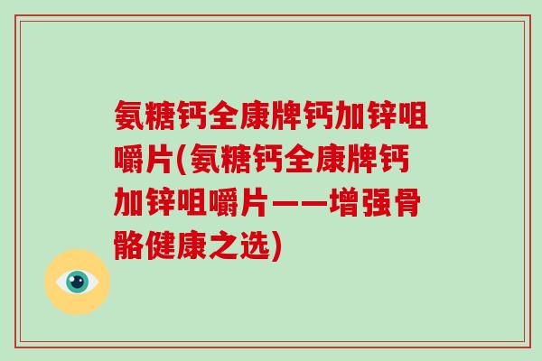 氨糖钙全康牌钙加锌咀嚼片(氨糖钙全康牌钙加锌咀嚼片——增强骨骼健康之选)