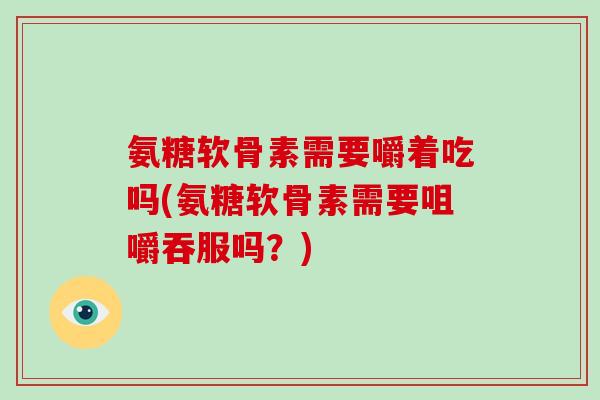 氨糖软骨素需要嚼着吃吗(氨糖软骨素需要咀嚼吞服吗？)