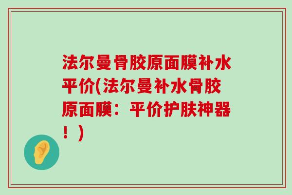 法尔曼骨胶原面膜补水平价(法尔曼补水骨胶原面膜:平价护肤神器!) 法尔曼骨胶原面膜补水平价(法尔曼补水骨胶原面膜:平价护肤神器!)