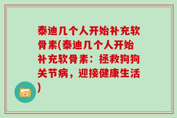 泰迪几个人开始补充软骨素(泰迪几个人开始补充软骨素:拯救狗狗关节,迎接健康生活) 泰迪几个人开始补充软骨素(泰迪几个人开始补充软骨素:拯救狗狗关节,迎接健康生活)
