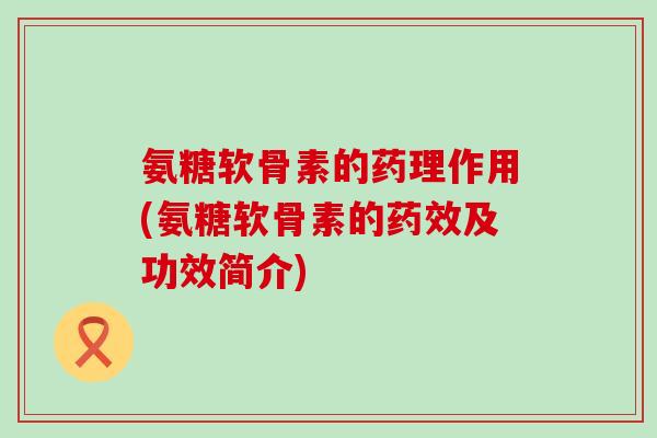 氨糖软骨素的药理作用(氨糖软骨素的及功效简介)