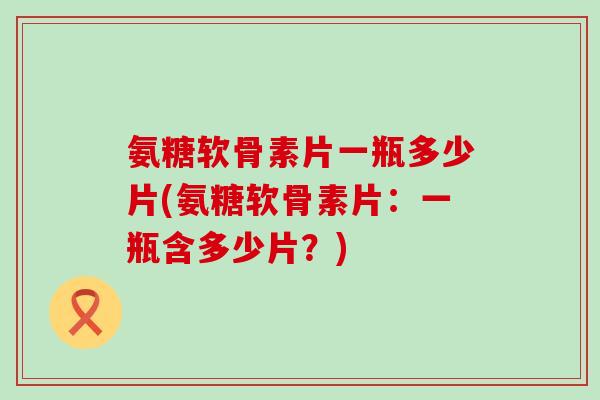 氨糖软骨素片一瓶多少片(氨糖软骨素片：一瓶含多少片？)