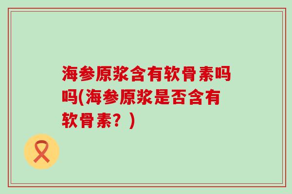 海参原浆含有软骨素吗吗(海参原浆是否含有软骨素?) 海参原浆含有软骨素吗吗(海参原浆是否含有软骨素?)