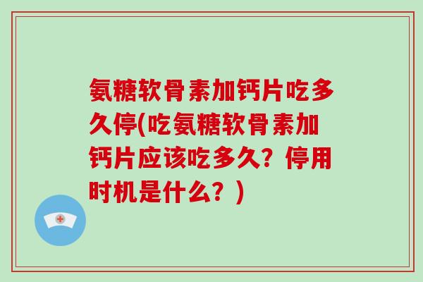 氨糖软骨素加钙片吃多久停(吃氨糖软骨素加钙片应该吃多久?停用时机是什么?) 氨糖软骨素加钙片吃多久停(吃氨糖软骨素加钙片应该吃多久?停用时机是什么?)