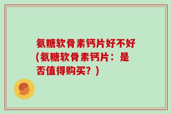 氨糖软骨素钙片好不好(氨糖软骨素钙片：是否值得购买？)