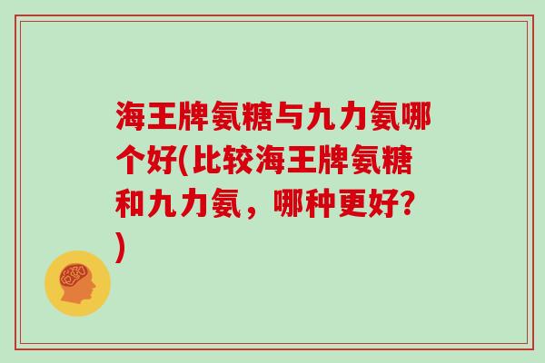 海王牌氨糖与九力氨哪个好(比较海王牌氨糖和九力氨，哪种更好？)
