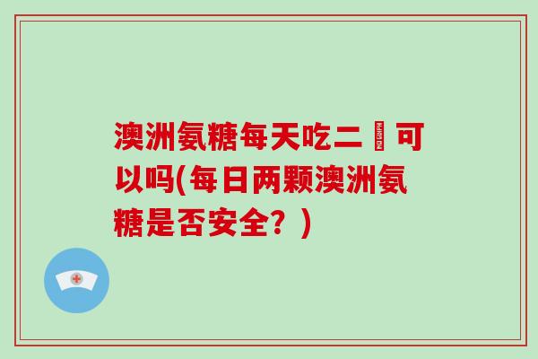 澳洲氨糖每天吃二顆可以吗(每日两颗澳洲氨糖是否安全?) 澳洲氨糖每天吃二顆可以吗(每日两颗澳洲氨糖是否安全?)