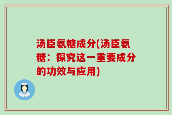 汤臣氨糖成分(汤臣氨糖:探究这一重要成分的功效与应用) 汤臣氨糖成分(汤臣氨糖:探究这一重要成分的功效与应用)