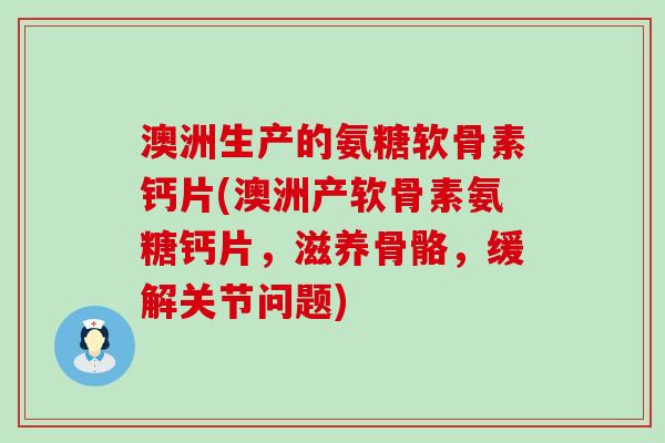 澳洲生产的氨糖软骨素钙片(澳洲产软骨素氨糖钙片，滋养骨骼，缓解关节问题)