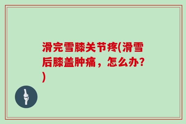 滑完雪膝关节疼(滑雪后膝盖肿痛,怎么办?) 滑完雪膝关节疼(滑雪后膝盖肿痛,怎么办?)