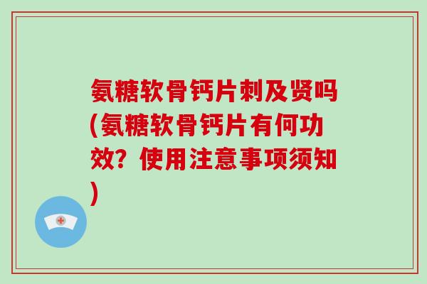 氨糖软骨钙片刺及贤吗(氨糖软骨钙片有何功效？使用注意事项须知)