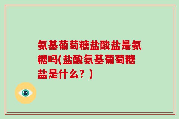 氨基葡萄糖盐酸盐是氨糖吗(盐酸氨基葡萄糖盐是什么?) 氨基葡萄糖盐酸盐是氨糖吗(盐酸氨基葡萄糖盐是什么?)