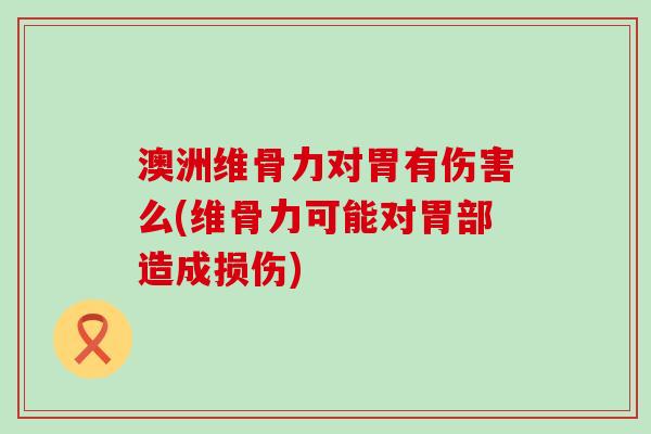 澳洲维骨力对胃有伤害么(维骨力可能对胃部造成损伤)
