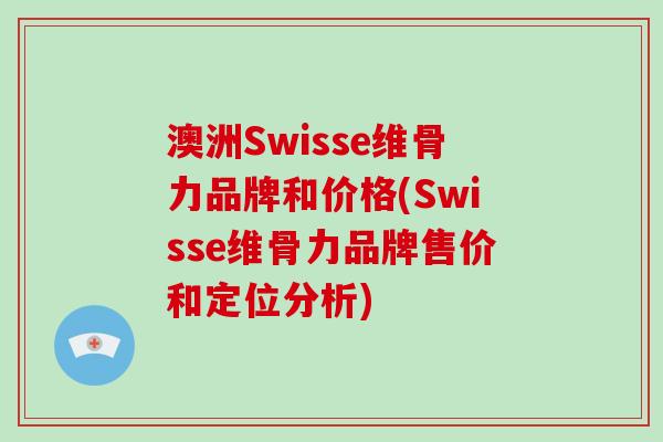 澳洲Swisse维骨力品牌和价格(Swisse维骨力品牌售价和定位分析) 澳洲Swisse维骨力品牌和价格(Swisse维骨力品牌售价和定位分析)