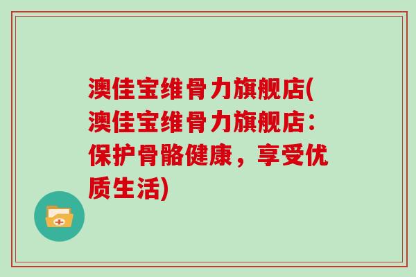 澳佳宝维骨力旗舰店(澳佳宝维骨力旗舰店:保护骨骼健康,享受优质生活) 澳佳宝维骨力旗舰店(澳佳宝维骨力旗舰店:保护骨骼健康,享受优质生活)
