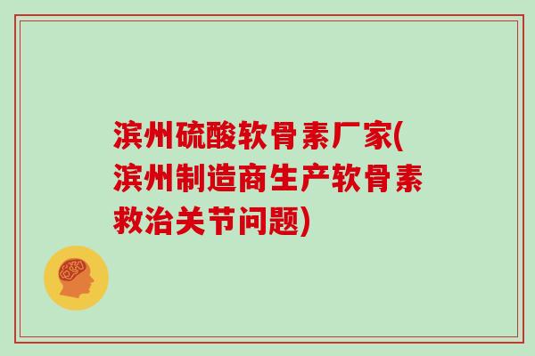 滨州硫酸软骨素厂家(滨州制造商生产软骨素救关节问题) 滨州硫酸软骨素厂家(滨州制造商生产软骨素救关节问题)
