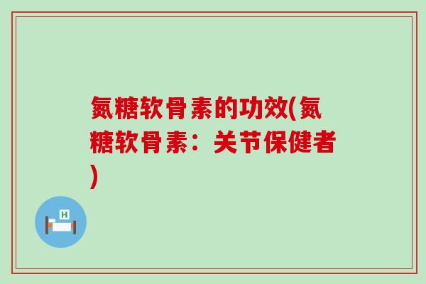 氮糖软骨素的功效(氮糖软骨素：关节保健者)