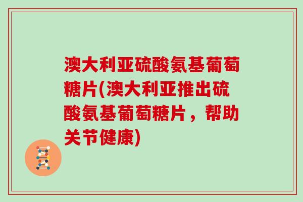 澳大利亚硫酸氨基葡萄糖片(澳大利亚推出硫酸氨基葡萄糖片,帮助关节健康) 澳大利亚硫酸氨基葡萄糖片(澳大利亚推出硫酸氨基葡萄糖片,帮助关节健康)