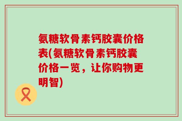 氨糖软骨素钙胶囊价格表(氨糖软骨素钙胶囊价格一览,让你购物更明智) 氨糖软骨素钙胶囊价格表(氨糖软骨素钙胶囊价格一览,让你购物更明智)