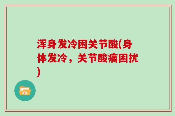 浑身发冷困关节酸(身体发冷,关节酸痛困扰) 浑身发冷困关节酸(身体发冷,关节酸痛困扰)