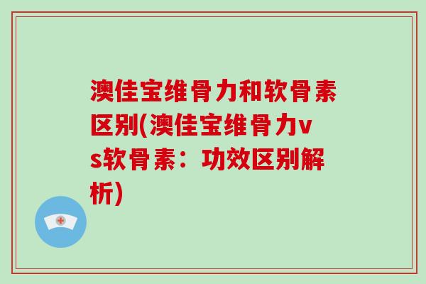 澳佳宝维骨力和软骨素区别(澳佳宝维骨力vs软骨素:功效区别解析) 澳佳宝维骨力和软骨素区别(澳佳宝维骨力vs软骨素:功效区别解析)
