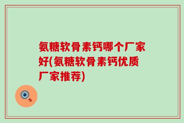 氨糖软骨素钙哪个厂家好(氨糖软骨素钙优质厂家推荐) 氨糖软骨素钙哪个厂家好(氨糖软骨素钙优质厂家推荐)