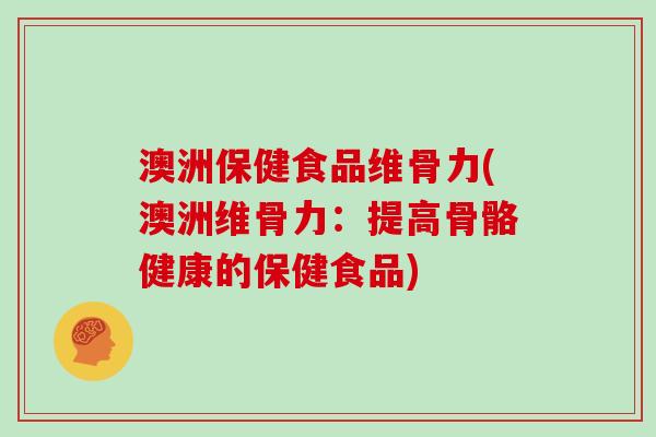 澳洲保健食品维骨力(澳洲维骨力:提高骨骼健康的保健食品) 澳洲保健食品维骨力(澳洲维骨力:提高骨骼健康的保健食品)