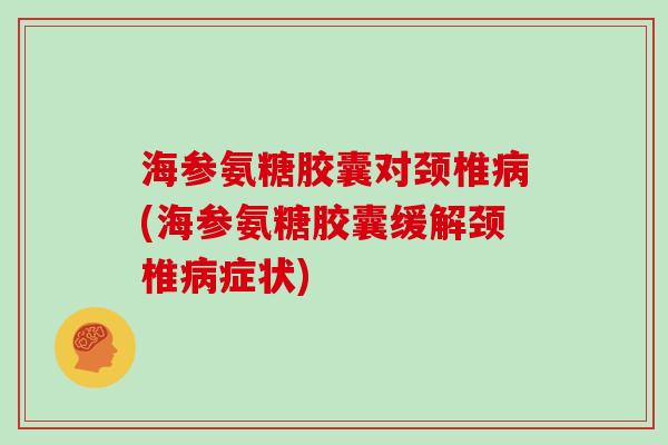 海参氨糖胶囊对颈椎(海参氨糖胶囊缓解颈椎症状)