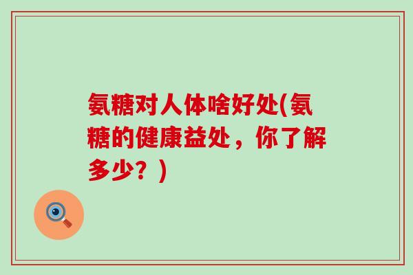 氨糖对人体啥好处(氨糖的健康益处,你了解多少?) 氨糖对人体啥好处(氨糖的健康益处,你了解多少?)