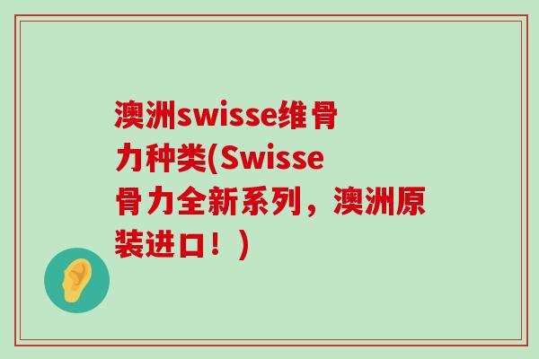 澳洲swisse维骨力种类(Swisse骨力全新系列，澳洲原装进口！)