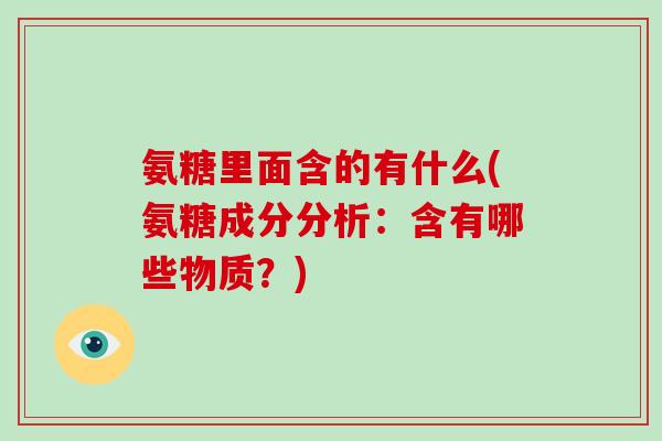 氨糖里面含的有什么(氨糖成分分析:含有哪些物质?) 氨糖里面含的有什么(氨糖成分分析:含有哪些物质?)