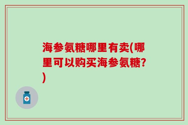 海参氨糖哪里有卖(哪里可以购买海参氨糖?) 海参氨糖哪里有卖(哪里可以购买海参氨糖?)