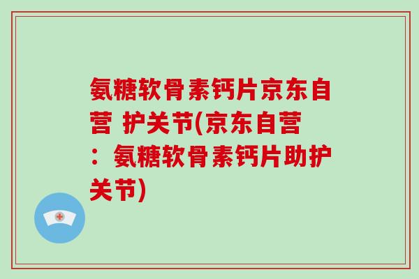 氨糖软骨素钙片京东自营 护关节(京东自营:氨糖软骨素钙片助护关节) 氨糖软骨素钙片京东自营 护关节(京东自营:氨糖软骨素钙片助护关节)