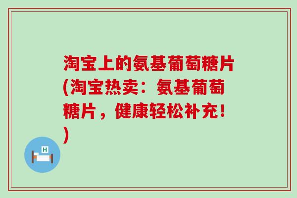 淘宝上的氨基葡萄糖片(淘宝热卖:氨基葡萄糖片,健康轻松补充!) 淘宝上的氨基葡萄糖片(淘宝热卖:氨基葡萄糖片,健康轻松补充!)
